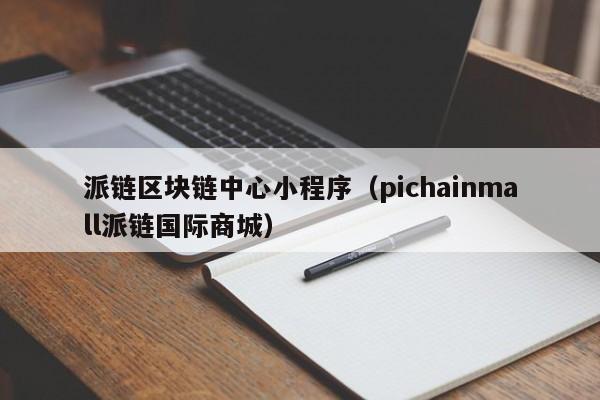 派链区块链中心小程序（pichainmall派链国际商城）