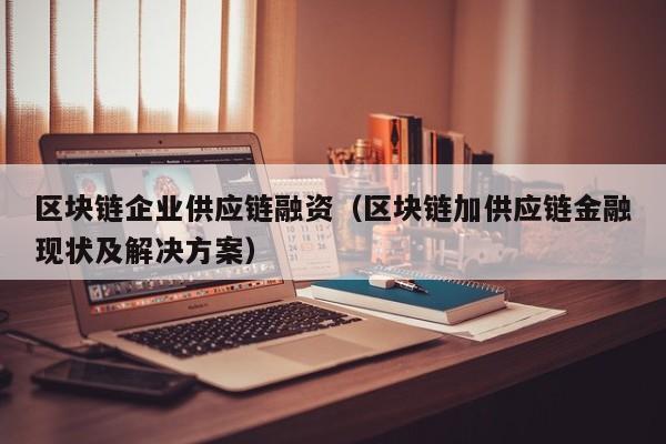 区块链企业供应链融资（区块链加供应链金融现状及解决方案）