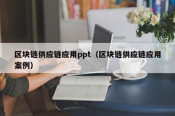 区块链供应链应用ppt（区块链供应链应用案例）
