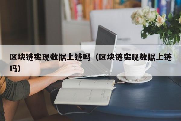 区块链实现数据上链吗（区块链实现数据上链吗）