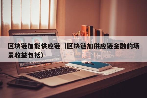 区块链加能供应链（区块链加供应链金融的场景收益包括）