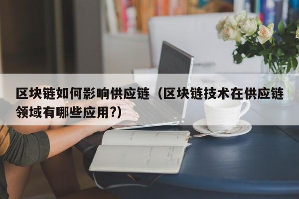 区块链如何影响供应链（区块链技术在供应链领域有哪些应用?）