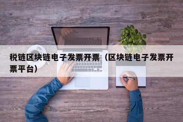 税链区块链电子发票开票（区块链电子发票开票平台）