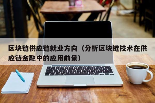 区块链供应链就业方向（分析区块链技术在供应链金融中的应用前景）