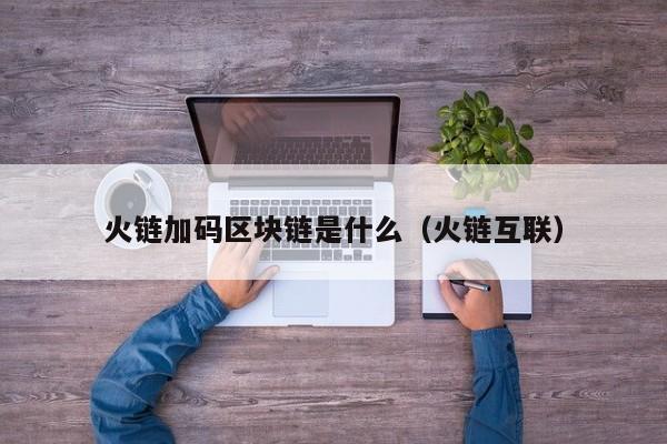 火链加码区块链是什么（火链互联）