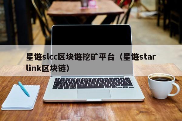 星链slcc区块链挖矿平台（星链starlink区块链）
