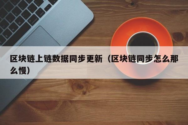 区块链上链数据同步更新（区块链同步怎么那么慢）