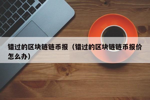 错过的区块链链币报（错过的区块链链币报价怎么办）