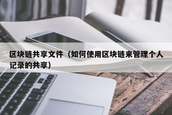 区块链共享文件（如何使用区块链来管理个人记录的共享）