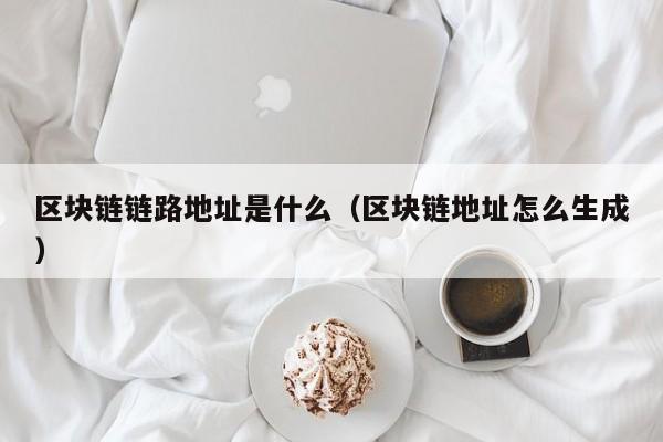 区块链链路地址是什么（区块链地址怎么生成）