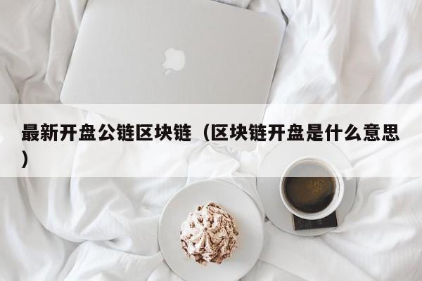最新开盘公链区块链（区块链开盘是什么意思）