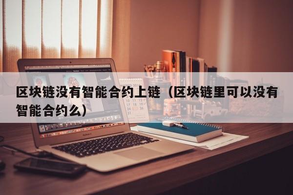 区块链没有智能合约上链（区块链里可以没有智能合约么）