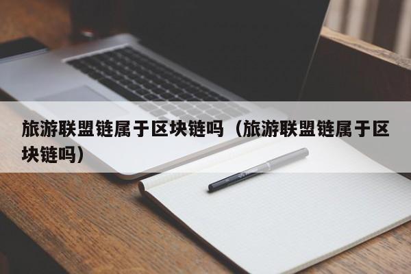 旅游联盟链属于区块链吗（旅游联盟链属于区块链吗）