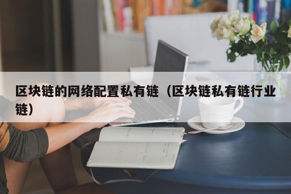 区块链的网络配置私有链（区块链私有链行业链）