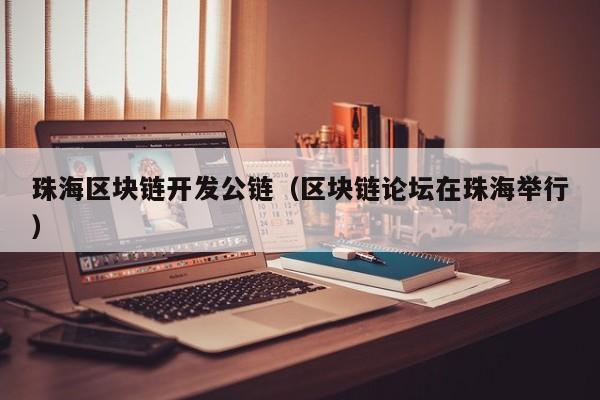 珠海区块链开发公链（区块链论坛在珠海举行）