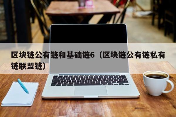 区块链公有链和基础链6（区块链公有链私有链联盟链）