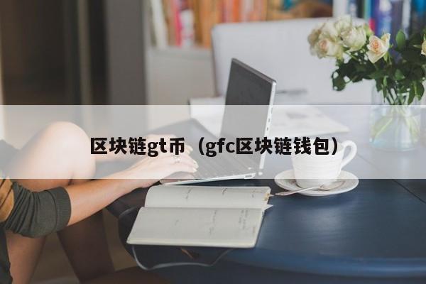 区块链gt币（gfc区块链钱包）