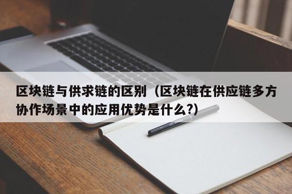 区块链与供求链的区别（区块链在供应链多方协作场景中的应用优势是什么?）