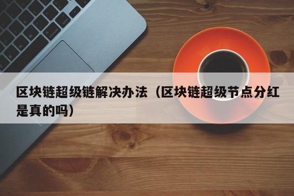 区块链超级链解决办法（区块链超级节点分红是真的吗）
