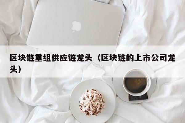 区块链重组供应链龙头（区块链的上市公司龙头）