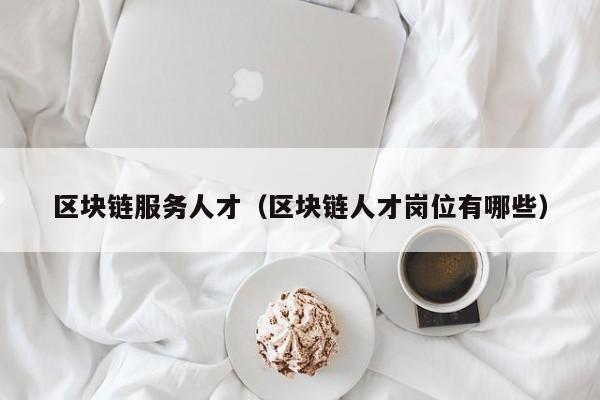 区块链服务人才（区块链人才岗位有哪些）