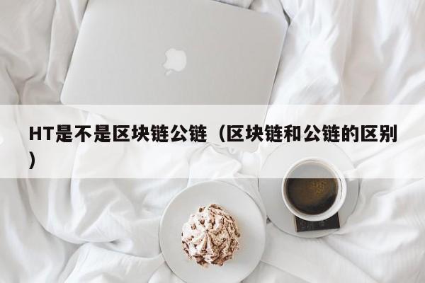HT是不是区块链公链（区块链和公链的区别）