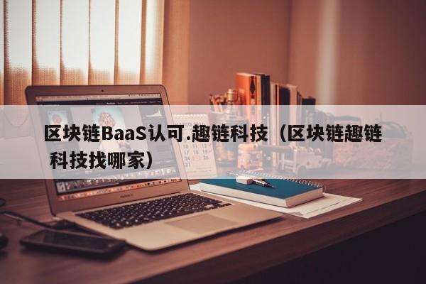 区块链BaaS认可.趣链科技（区块链趣链 科技找哪家）
