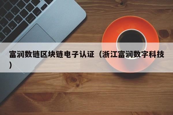 富润数链区块链电子认证（浙江富润数字科技）