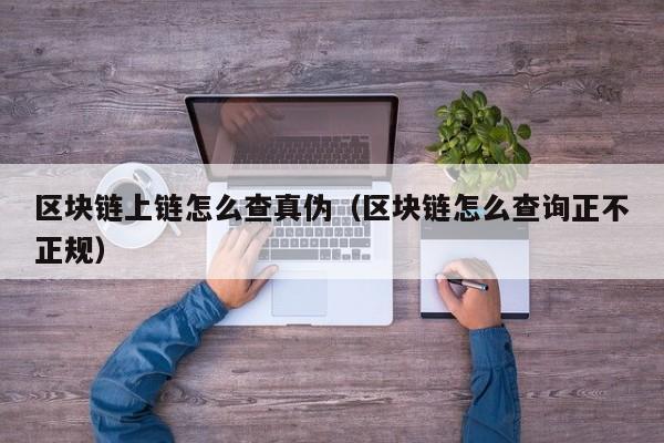 区块链上链怎么查真伪（区块链怎么查询正不正规）