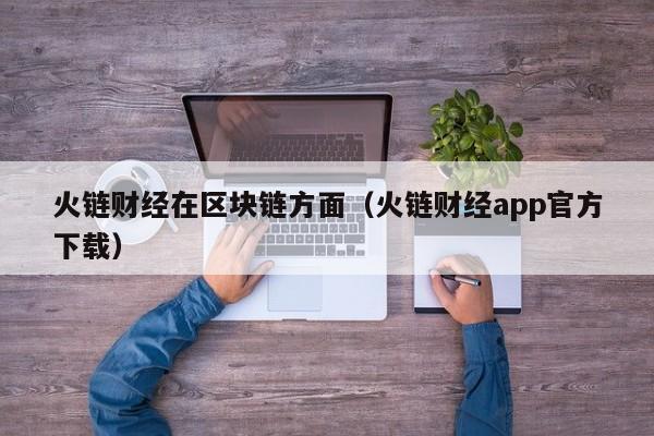 火链财经在区块链方面（火链财经app官方下载）