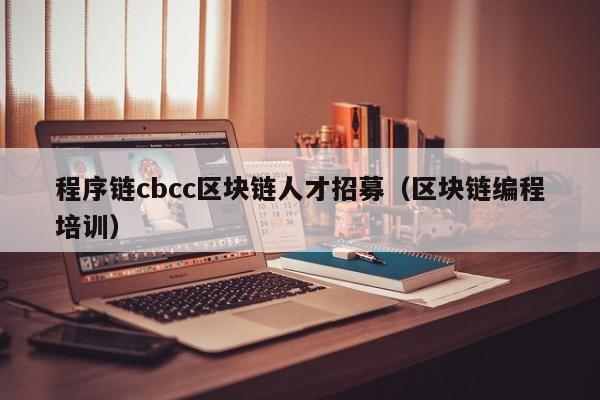 程序链cbcc区块链人才招募（区块链编程培训）
