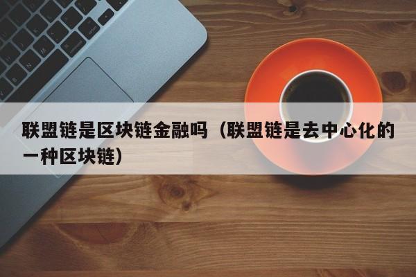 联盟链是区块链金融吗（联盟链是去中心化的一种区块链）