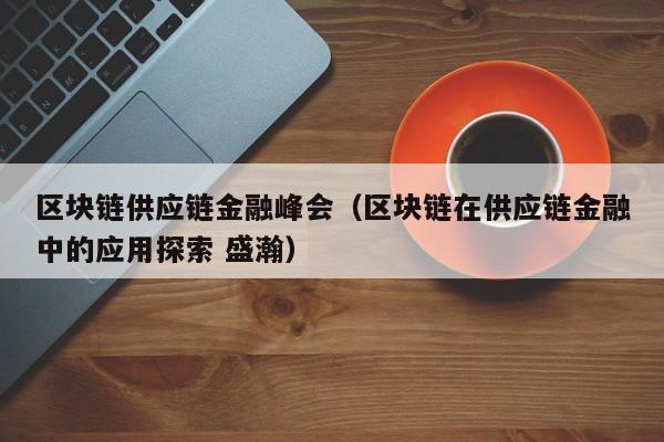 区块链供应链金融峰会（区块链在供应链金融中的应用探索 盛瀚）