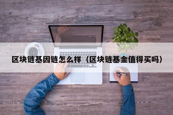 区块链基因链怎么样（区块链基金值得买吗）
