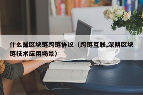 什么是区块链跨链协议（跨链互联,深耕区块链技术应用场景）