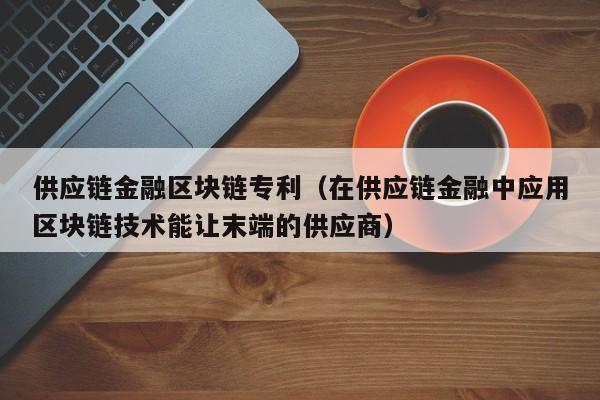 供应链金融区块链专利（在供应链金融中应用区块链技术能让末端的供应商）