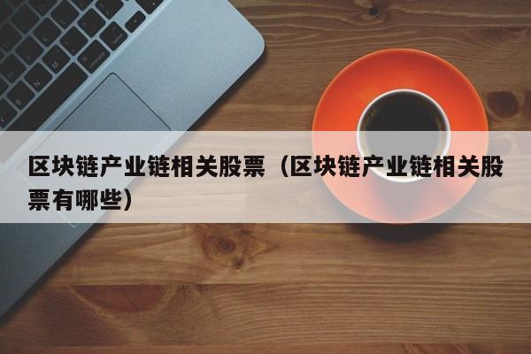 区块链产业链相关股票（区块链产业链相关股票有哪些）