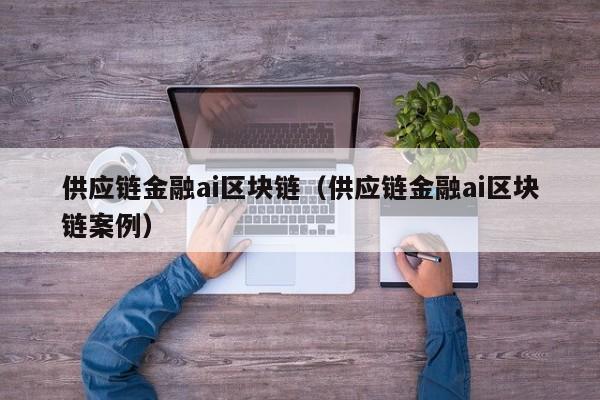 供应链金融ai区块链（供应链金融ai区块链案例）