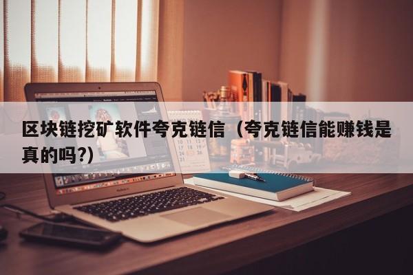 区块链挖矿软件夸克链信（夸克链信能赚钱是真的吗?）