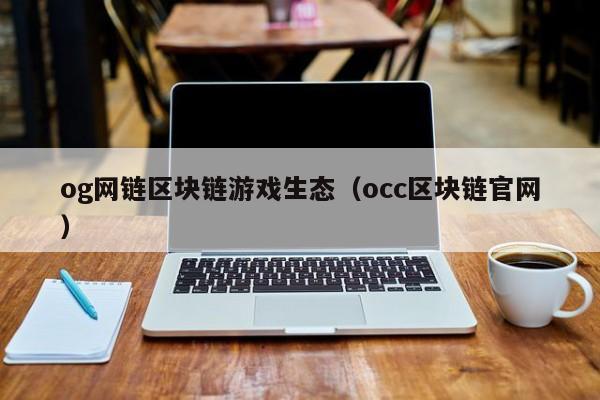 og网链区块链游戏生态（occ区块链官网）