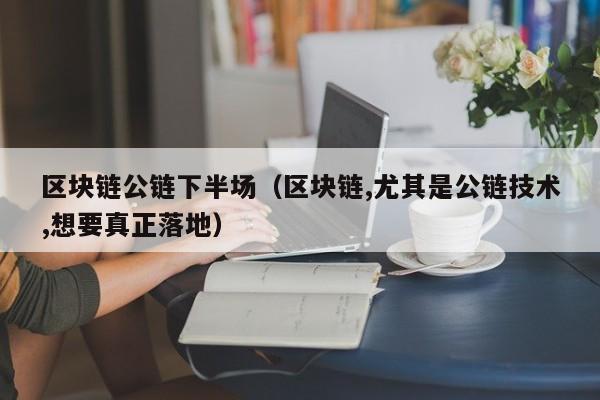 区块链公链下半场（区块链,尤其是公链技术,想要真正落地）