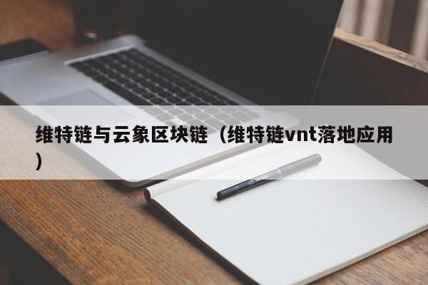 维特链与云象区块链（维特链vnt落地应用）