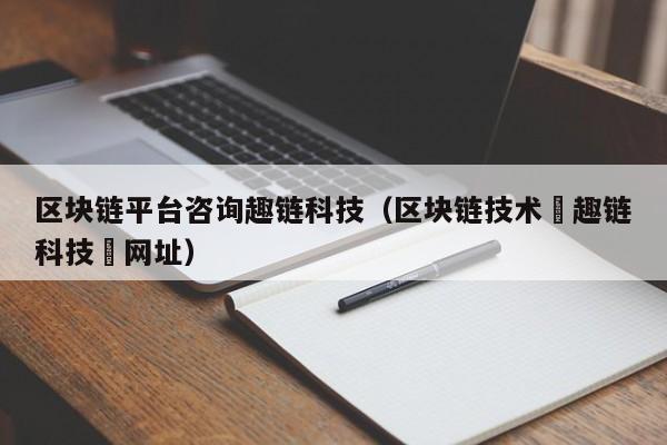 区块链平台咨询趣链科技（区块链技术覀趣链科技癶网址）