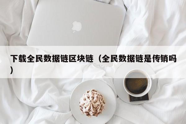 下载全民数据链区块链（全民数据链是传销吗）