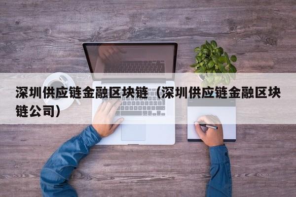 深圳供应链金融区块链（深圳供应链金融区块链公司）