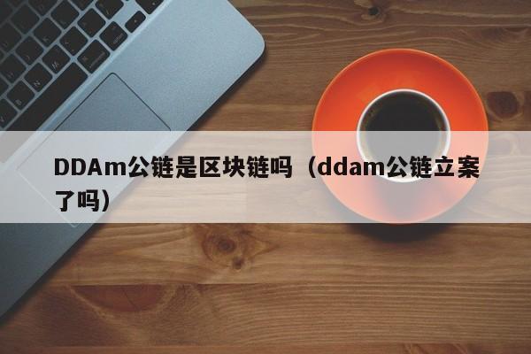 DDAm公链是区块链吗（ddam公链立案了吗）