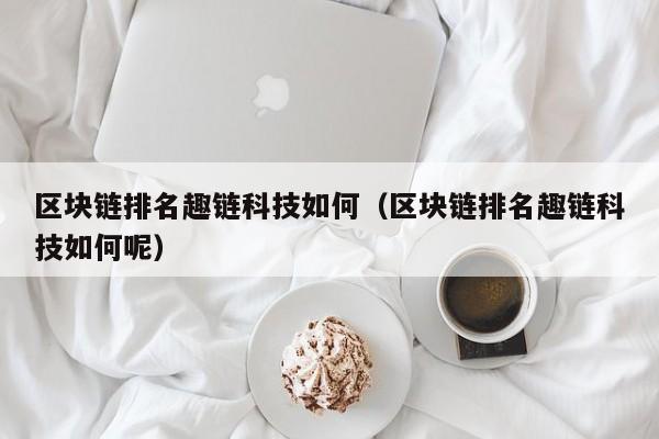 区块链排名趣链科技如何（区块链排名趣链科技如何呢）