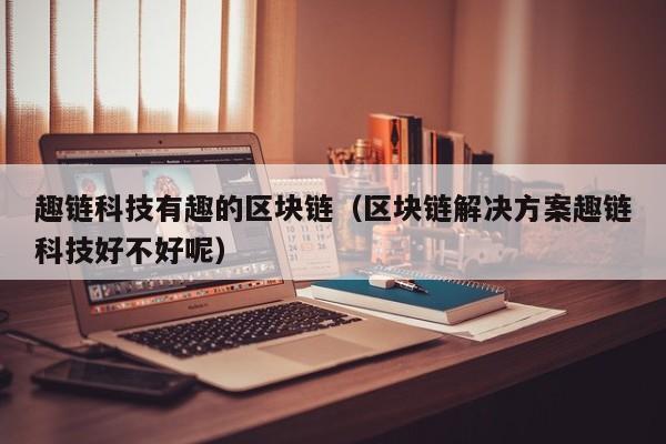 趣链科技有趣的区块链（区块链解决方案趣链科技好不好呢）