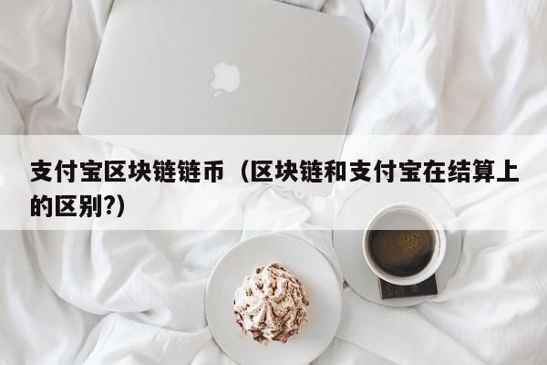 支付宝区块链链币（区块链和支付宝在结算上的区别?）