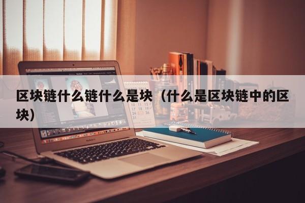 区块链什么链什么是块（什么是区块链中的区块）